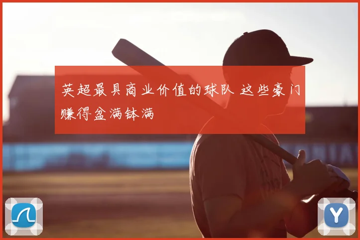 英超最具商业价值的球队 这些豪门赚得盆满钵满