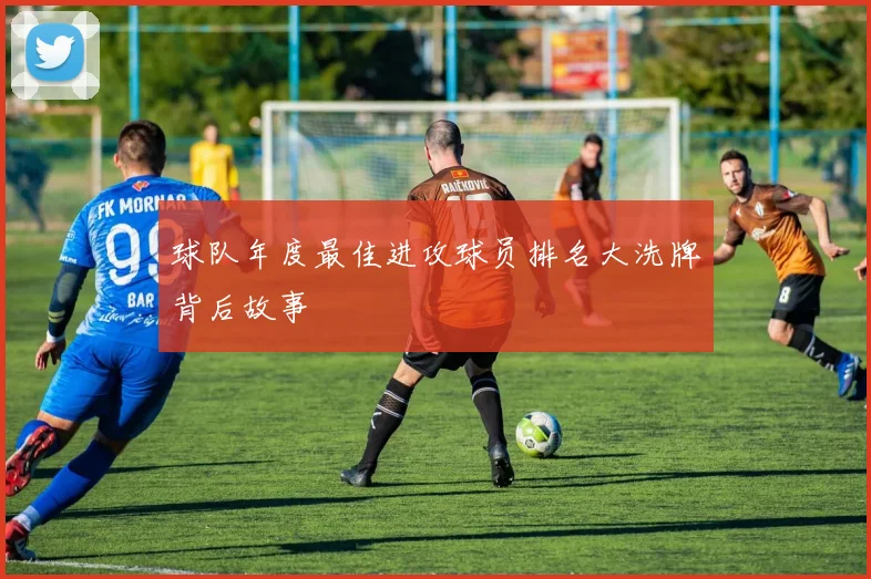 球队年度最佳进攻球员排名大洗牌背后故事