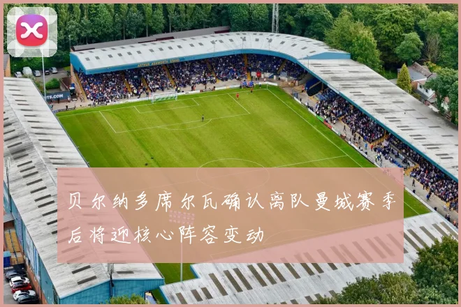 贝尔纳多席尔瓦确认离队曼城赛季后将迎核心阵容变动