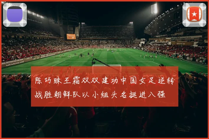陈巧珠王霜双双建功中国女足逆转战胜朝鲜队以小组头名挺进八强