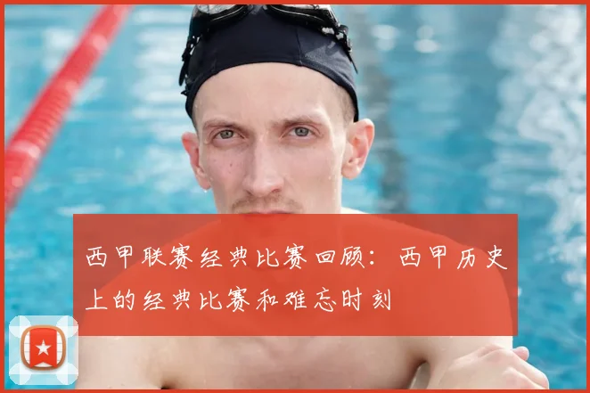西甲联赛经典比赛回顾:西甲历史上的经典比赛和难忘时刻