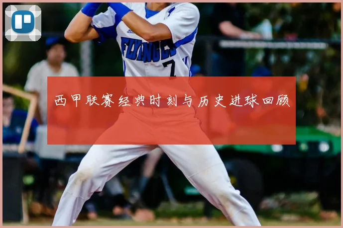 西甲联赛经典时刻与历史进球回顾