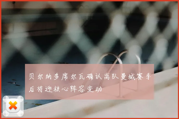 贝尔纳多席尔瓦确认离队曼城赛季后将迎核心阵容变动