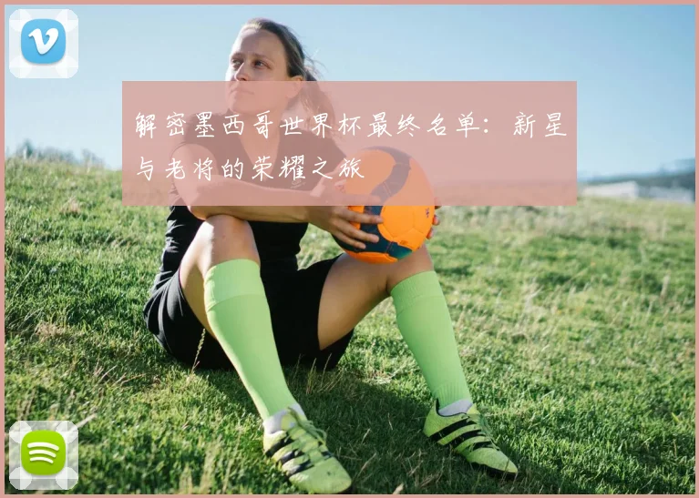 解密墨西哥世界杯最终名单：新星与老将的荣耀之旅